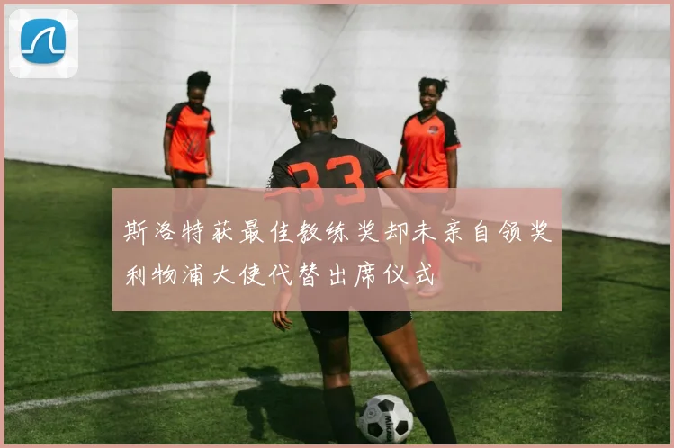 斯洛特获最佳教练奖却未亲自领奖利物浦大使代替出席仪式