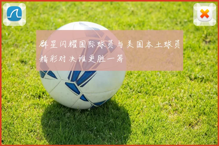 群星闪耀国际球员与美国本土球员精彩对决谁更胜一筹