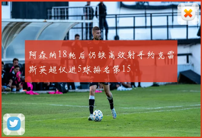 阿森纳18轮后仍缺高效射手约克雷斯英超仅进5球排名第15
