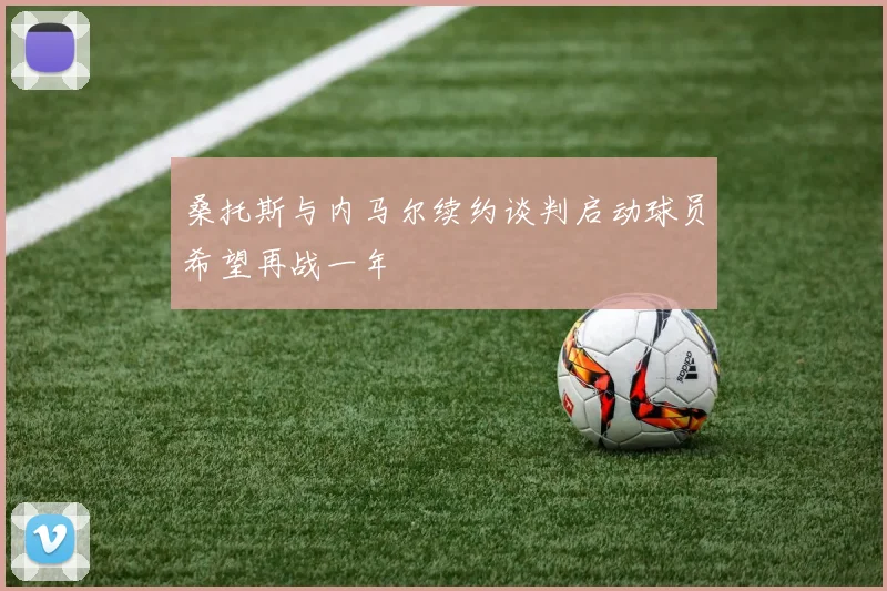 桑托斯与内马尔续约谈判启动球员希望再战一年