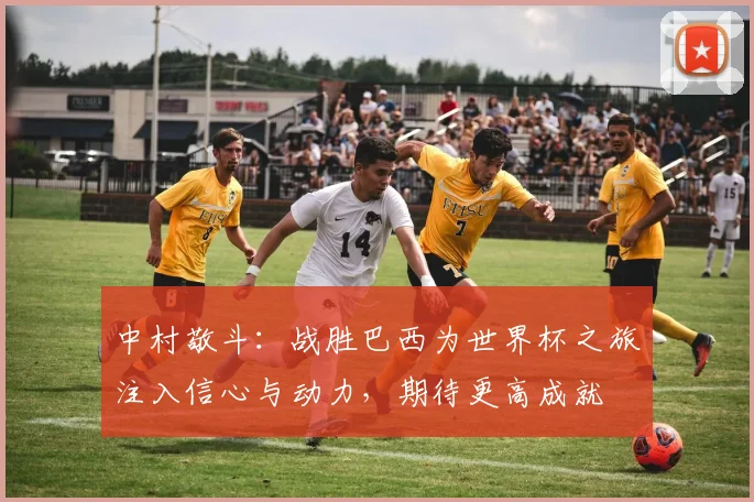 中村敬斗：战胜巴西为世界杯之旅注入信心与动力，期待更高成就