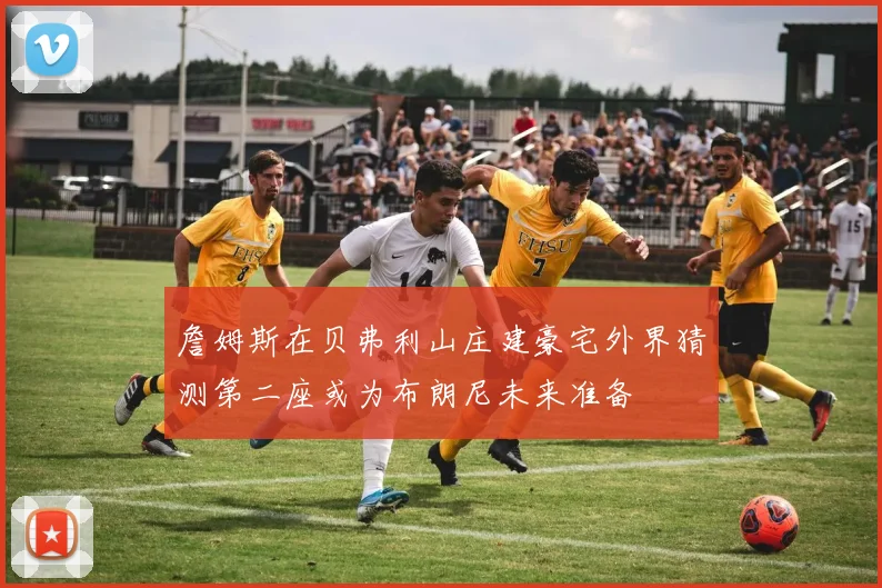 詹姆斯在贝弗利山庄建豪宅外界猜测第二座或为布朗尼未来准备