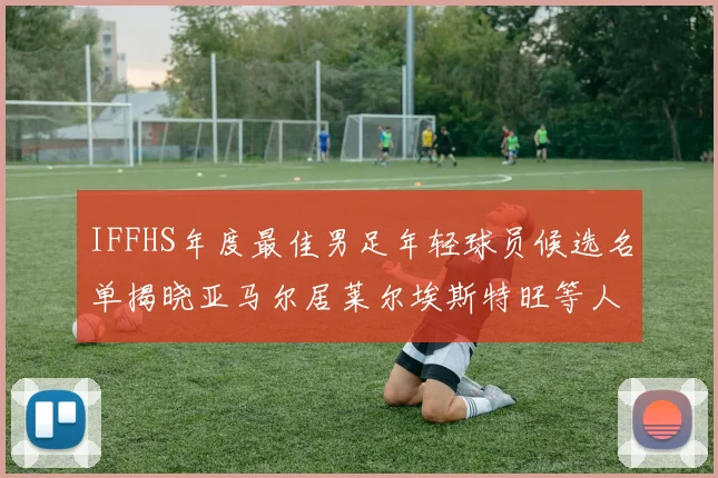 IFFHS年度最佳男足年轻球员候选名单揭晓亚马尔居莱尔埃斯特旺等人入围