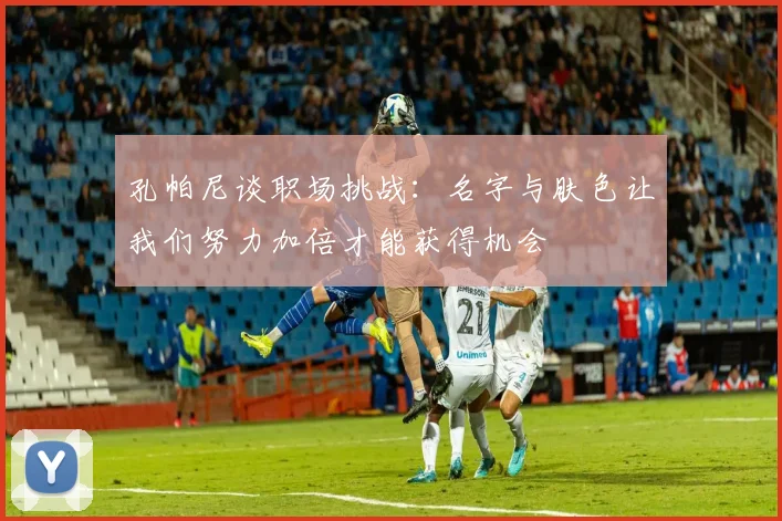 孔帕尼谈职场挑战：名字与肤色让我们努力加倍才能获得机会