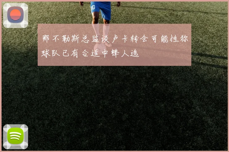 那不勒斯总监谈卢卡转会可能性称球队已有合适中锋人选