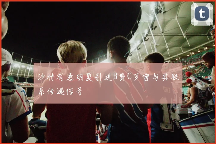 沙特有意明夏引进B费C罗曾与其联系传递信号