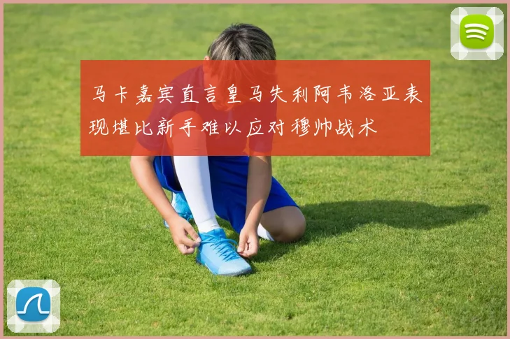 马卡嘉宾直言皇马失利阿韦洛亚表现堪比新手难以应对穆帅战术