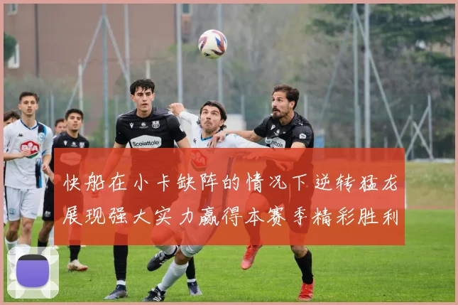 快船在小卡缺阵的情况下逆转猛龙展现强大实力赢得本赛季精彩胜利