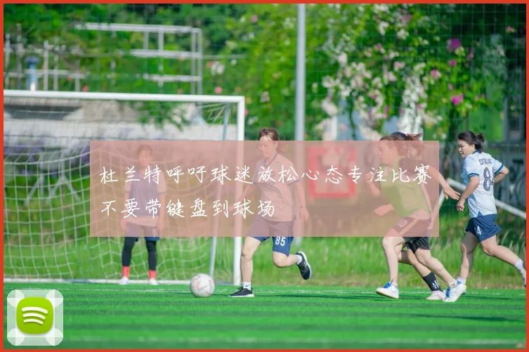 杜兰特呼吁球迷放松心态专注比赛不要带键盘到球场