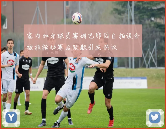 塞内加尔球员赛姆巴耶因自拍误会被指抢劫赛后致歉引发热议