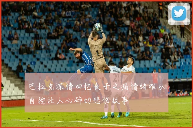 巴拉克深情回忆丧子之痛情绪难以自控让人心碎的悲伤故事