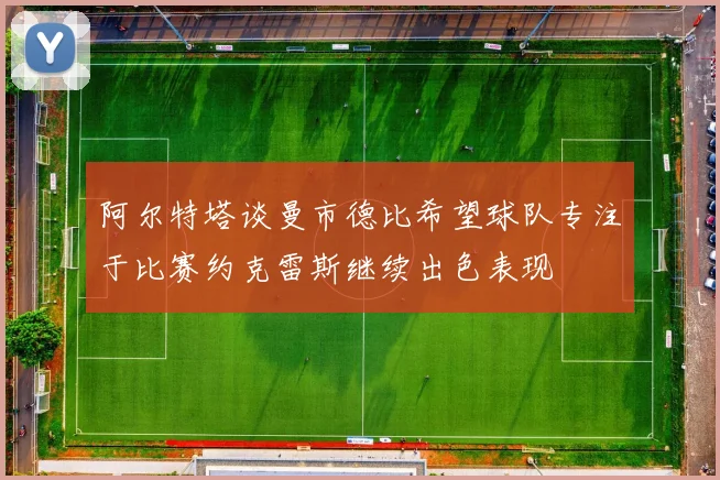 阿尔特塔谈曼市德比希望球队专注于比赛约克雷斯继续出色表现