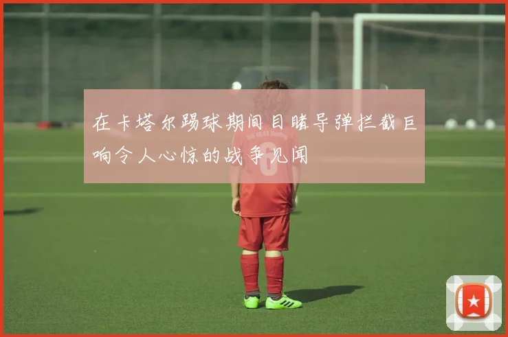 在卡塔尔踢球期间目睹导弹拦截巨响令人心惊的战争见闻
