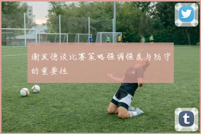 谢泼德谈比赛策略强调强度与防守的重要性