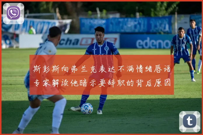 斯彭斯向弗兰克表达不满情绪唇语专家解读他暗示要辞职的背后原因