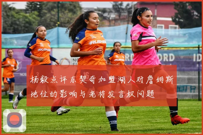 杨毅点评东契奇加盟湖人对詹姆斯地位的影响与老将发言权问题