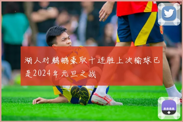 湖人对鹈鹕豪取十连胜上次输球已是2024年元旦之战