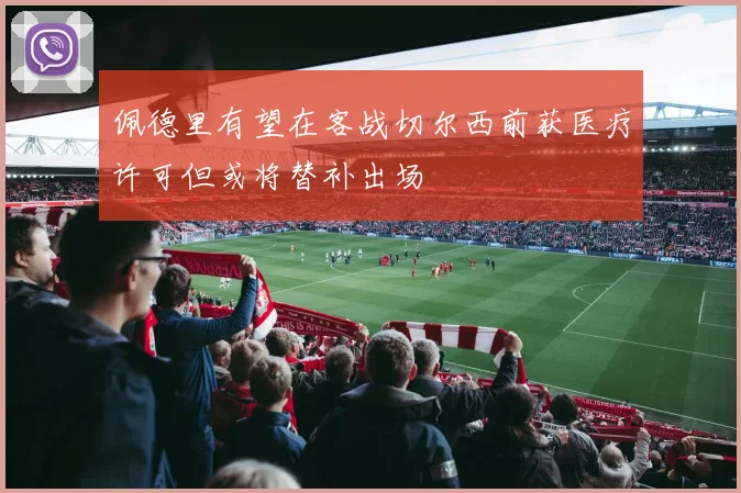 佩德里有望在客战切尔西前获医疗许可但或将替补出场