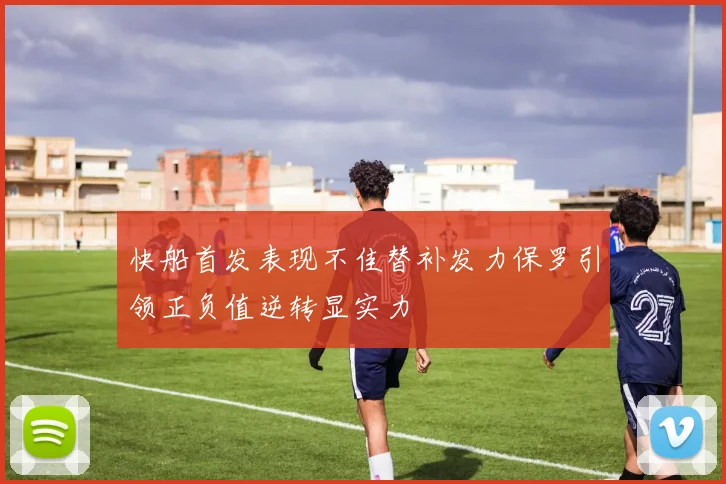 快船首发表现不佳替补发力保罗引领正负值逆转显实力