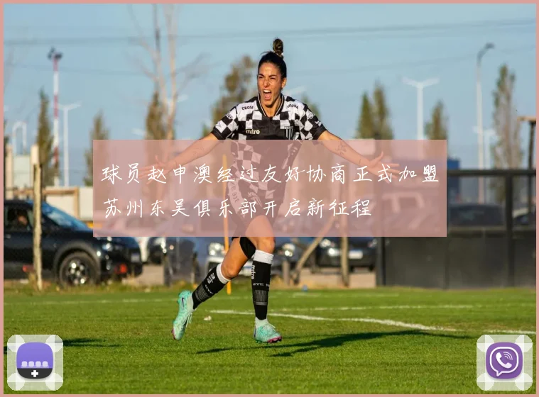 球员赵申澳经过友好协商正式加盟苏州东吴俱乐部开启新征程