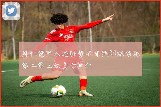 拜仁德甲八连胜势不可挡30球领跑第二第三仅负于拜仁