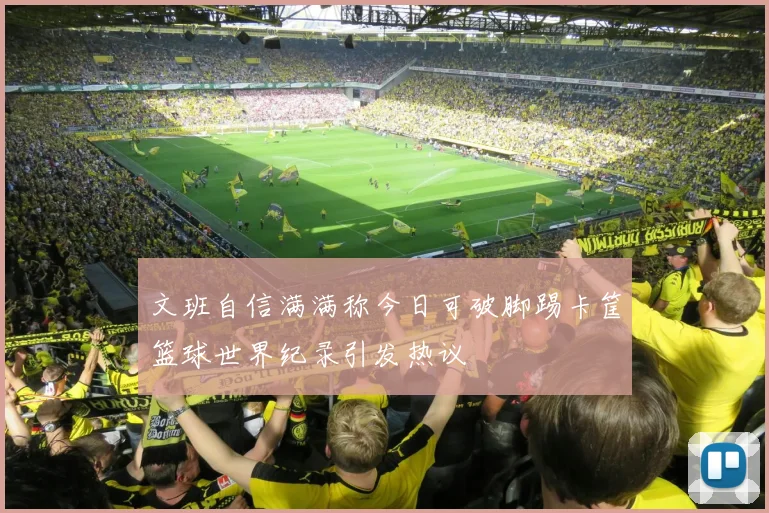 文班自信满满称今日可破脚踢卡筐篮球世界纪录引发热议